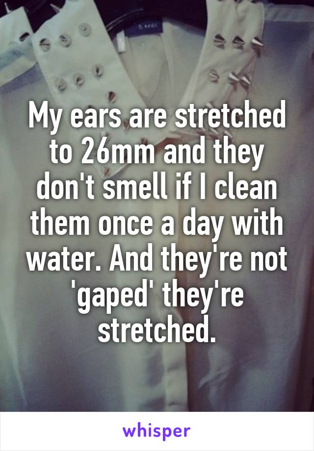 My ears are stretched to 26mm and they don't smell if I clean them once a day with water. And they're not 'gaped' they're stretched.