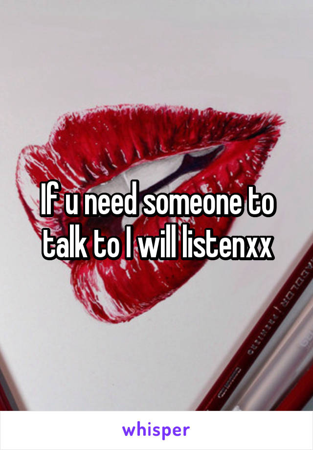 If u need someone to talk to I will listenxx