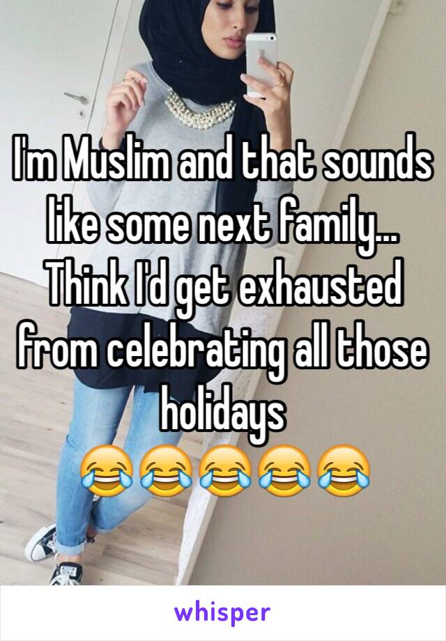 I'm Muslim and that sounds like some next family... Think I'd get exhausted from celebrating all those holidays 
😂😂😂😂😂