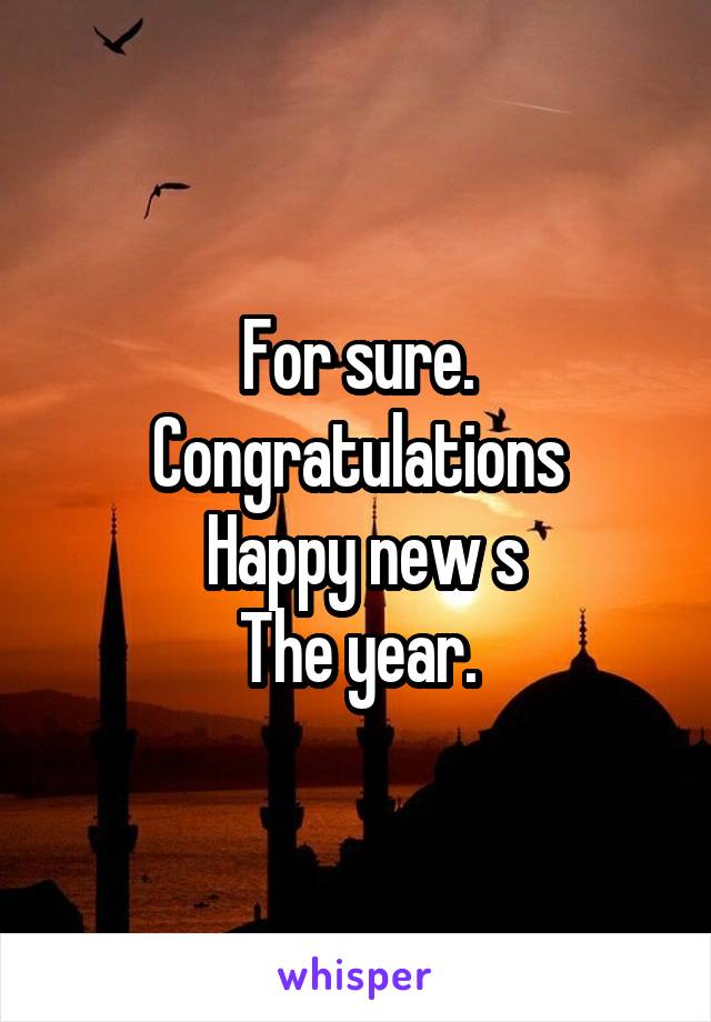 For sure.
Congratulations
 Happy new s
The year.