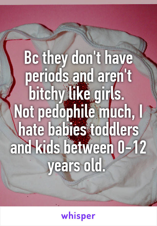 Bc they don't have periods and aren't bitchy like girls. 
Not pedophile much, I hate babies toddlers and kids between 0-12 years old. 