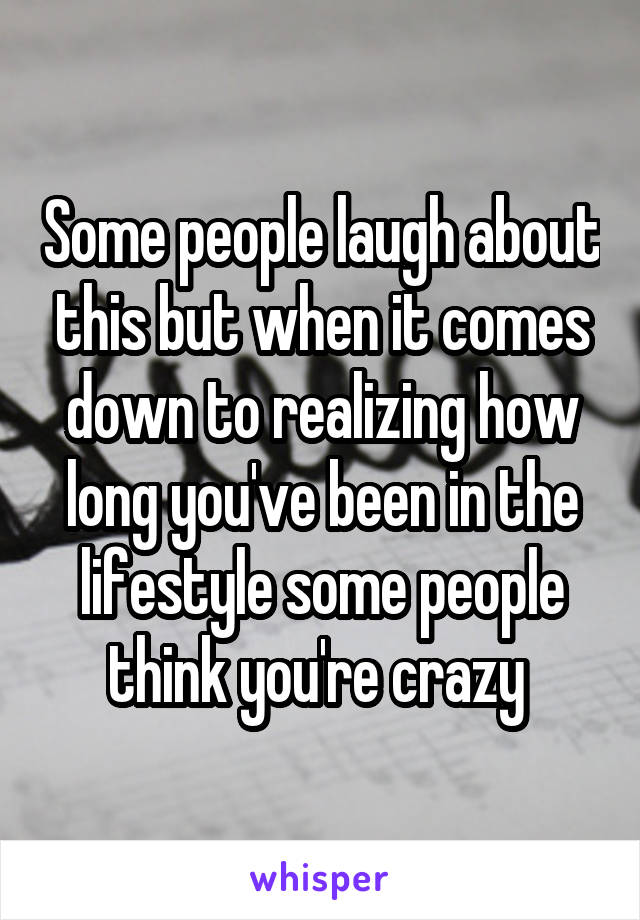 Some people laugh about this but when it comes down to realizing how long you've been in the lifestyle some people think you're crazy 