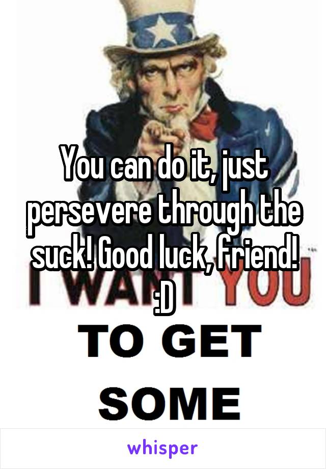 You can do it, just persevere through the suck! Good luck, friend! :D