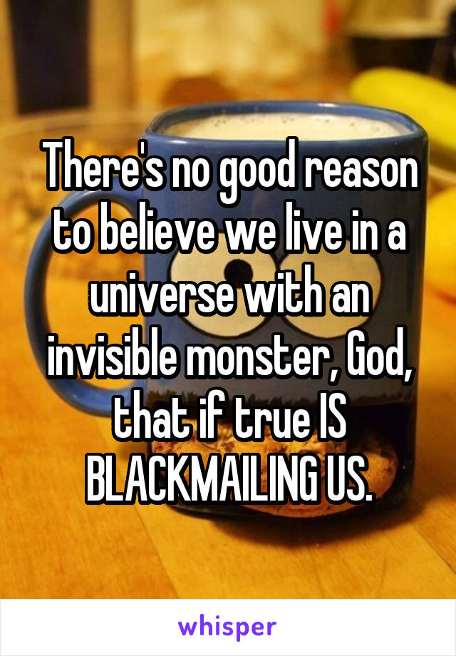 There's no good reason to believe we live in a universe with an invisible monster, God, that if true IS BLACKMAILING US.