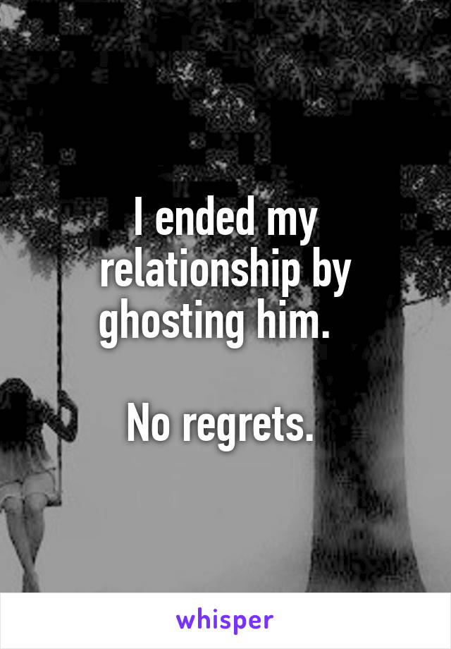 I ended my relationship by ghosting him.  

No regrets. 