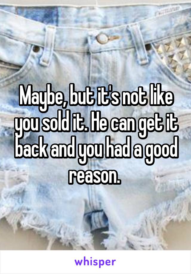 Maybe, but it's not like you sold it. He can get it back and you had a good reason. 