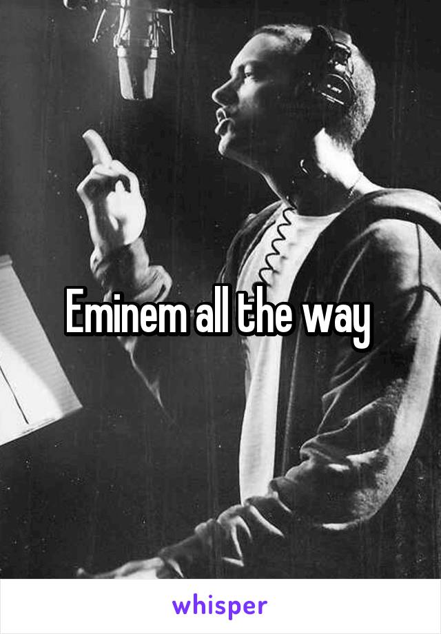 Eminem all the way 