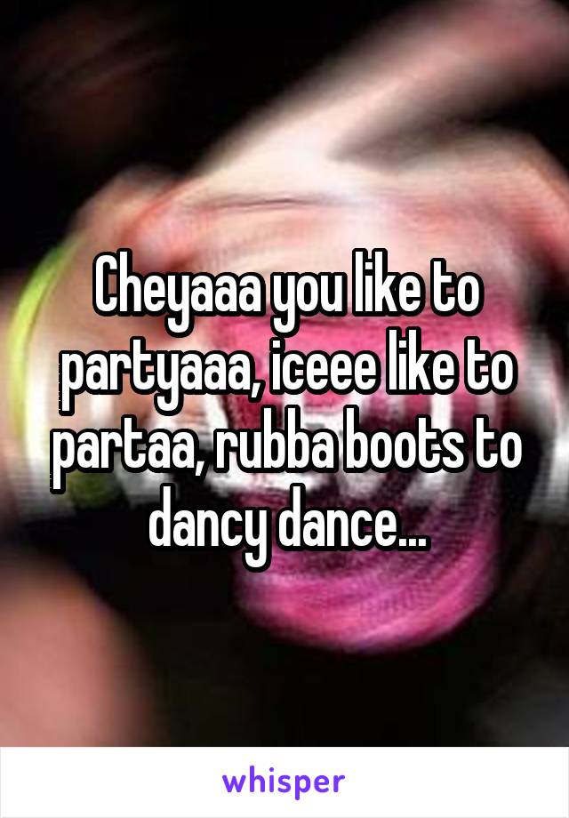 Cheyaaa you like to partyaaa, iceee like to partaa, rubba boots to dancy dance...
