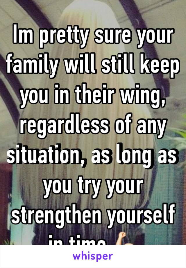 Im pretty sure your family will still keep you in their wing, regardless of any situation, as long as you try your strengthen yourself in time 💪