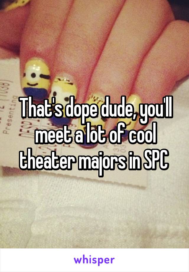 That's dope dude, you'll meet a lot of cool theater majors in SPC 