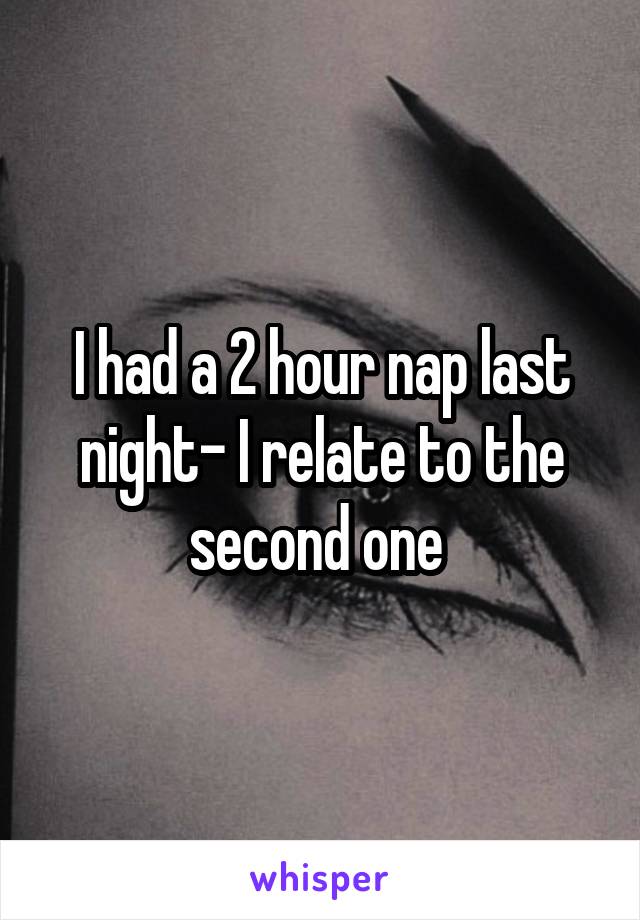I had a 2 hour nap last night- I relate to the second one 
