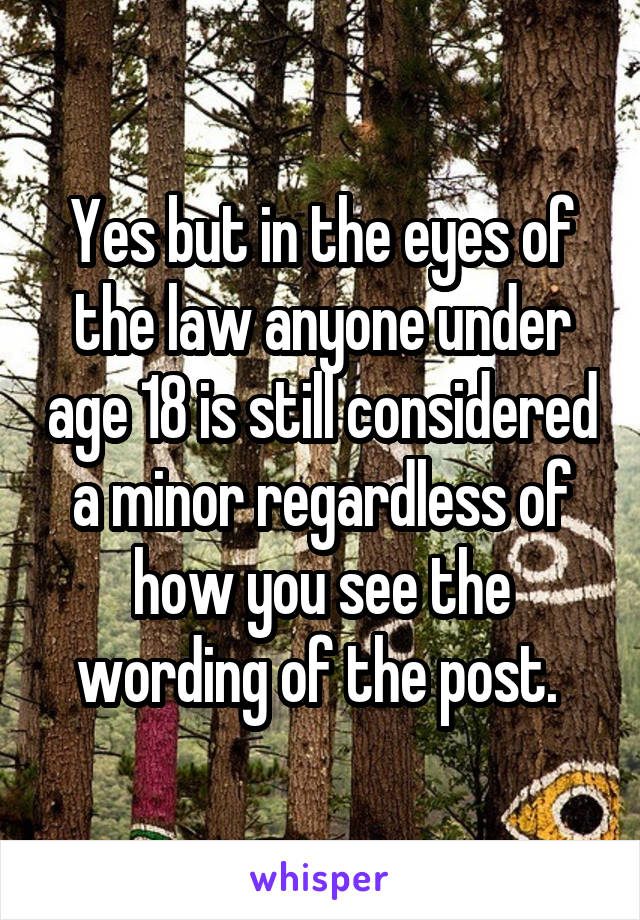 Yes but in the eyes of the law anyone under age 18 is still considered a minor regardless of how you see the wording of the post. 