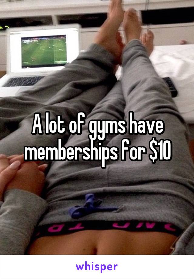 A lot of gyms have memberships for $10