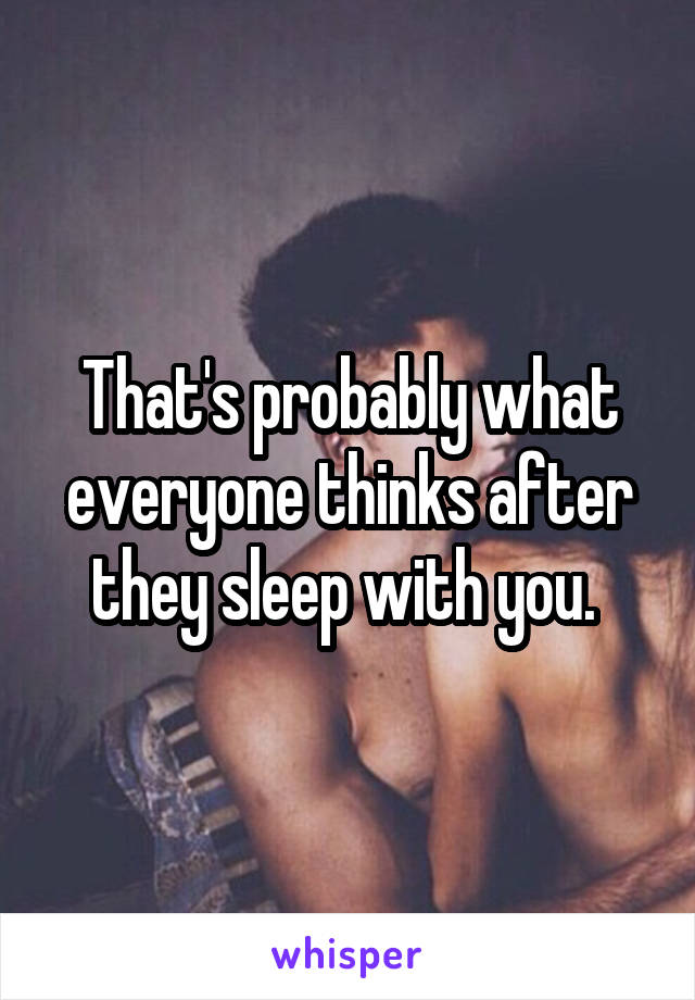 That's probably what everyone thinks after they sleep with you. 