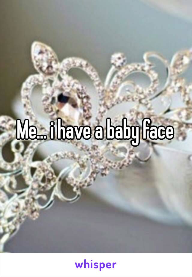 Me... i have a baby face