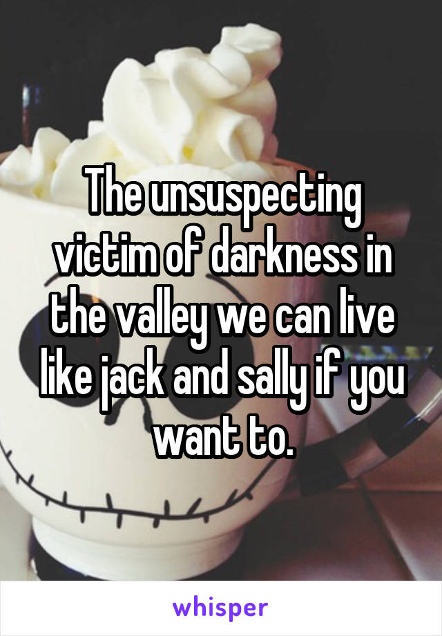 The unsuspecting victim of darkness in the valley we can live like jack and sally if you want to.