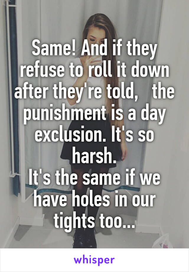Same! And if they refuse to roll it down after they're told,   the punishment is a day exclusion. It's so harsh.
It's the same if we have holes in our tights too...