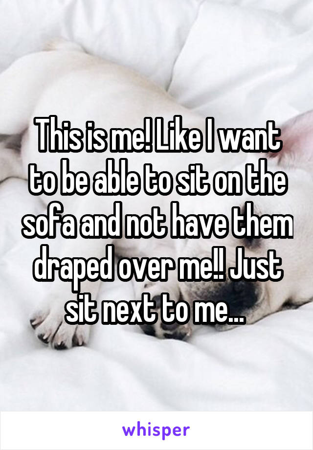 This is me! Like I want to be able to sit on the sofa and not have them draped over me!! Just sit next to me... 