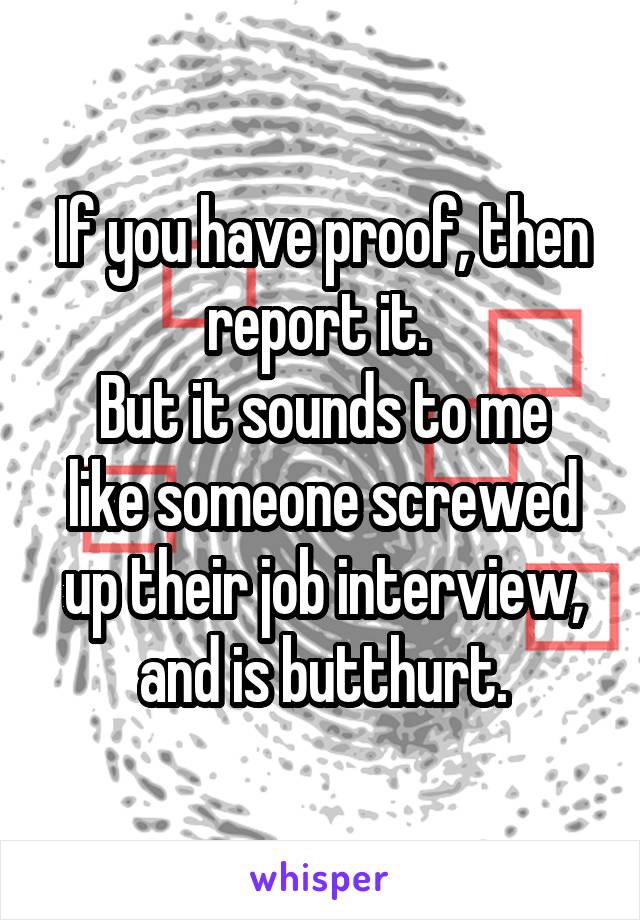 If you have proof, then report it. 
But it sounds to me like someone screwed up their job interview, and is butthurt.