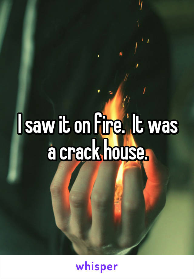 I saw it on fire.  It was a crack house.