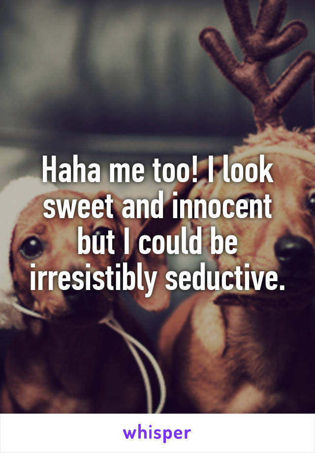 Haha me too! I look sweet and innocent but I could be irresistibly seductive.