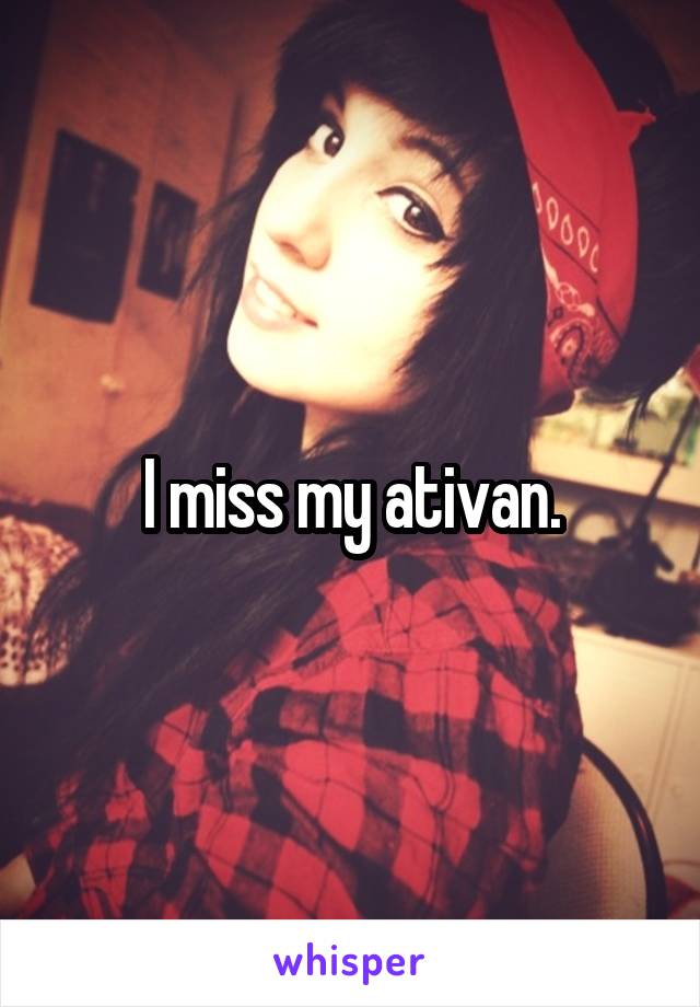 I miss my ativan.