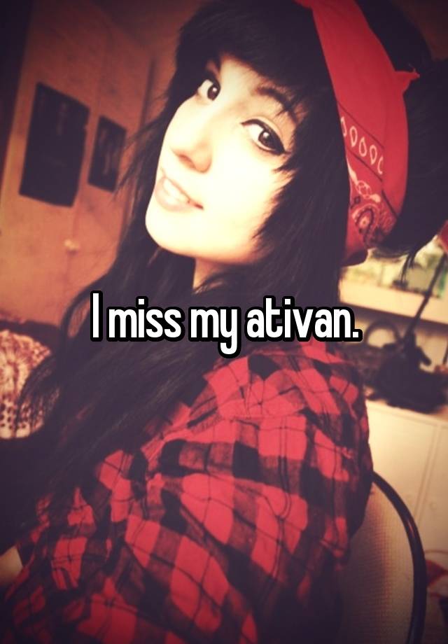 I miss my ativan.