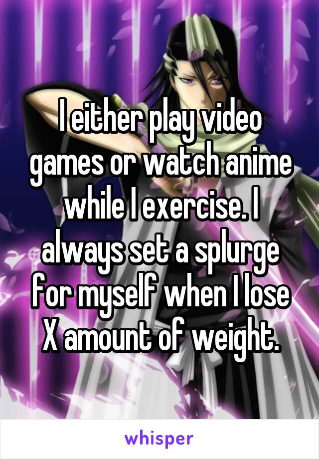 I either play video games or watch anime while I exercise. I always set a splurge for myself when I lose X amount of weight.