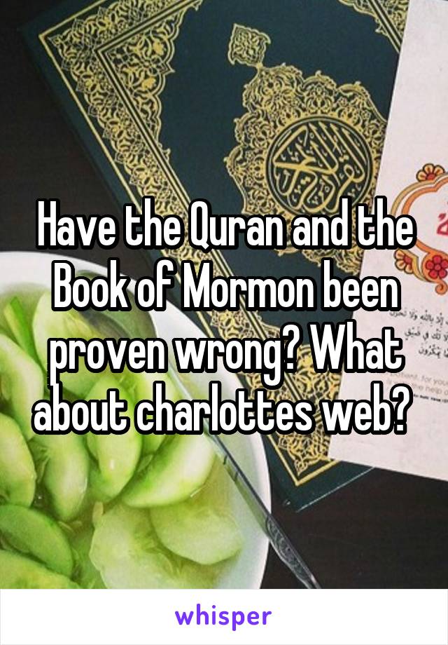 Have the Quran and the Book of Mormon been proven wrong? What about charlottes web? 