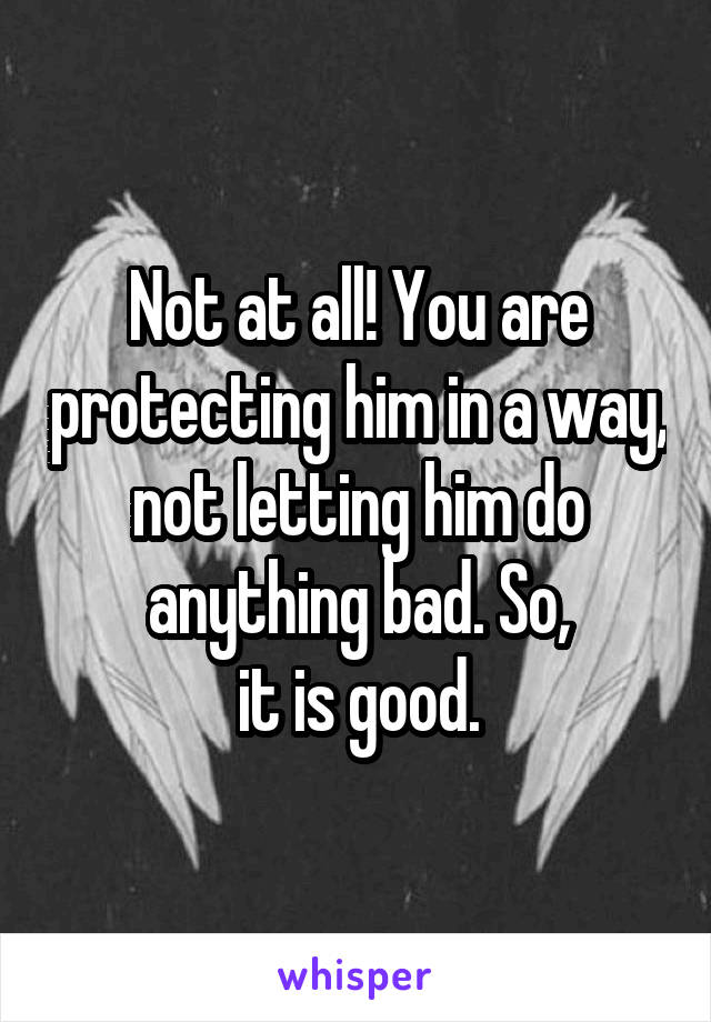 Not at all! You are protecting him in a way, not letting him do anything bad. So,
it is good.
