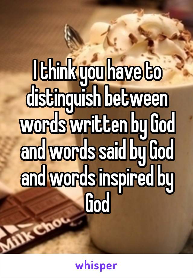 I think you have to distinguish between words written by God and words said by God and words inspired by God