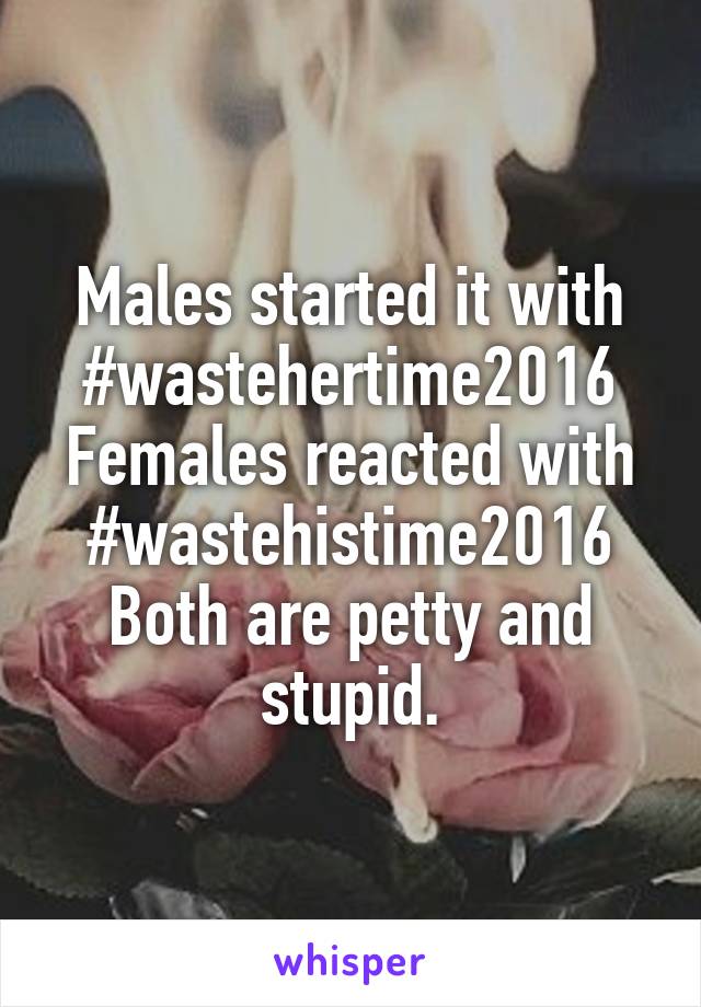 Males started it with #wastehertime2016
Females reacted with #wastehistime2016
Both are petty and stupid.