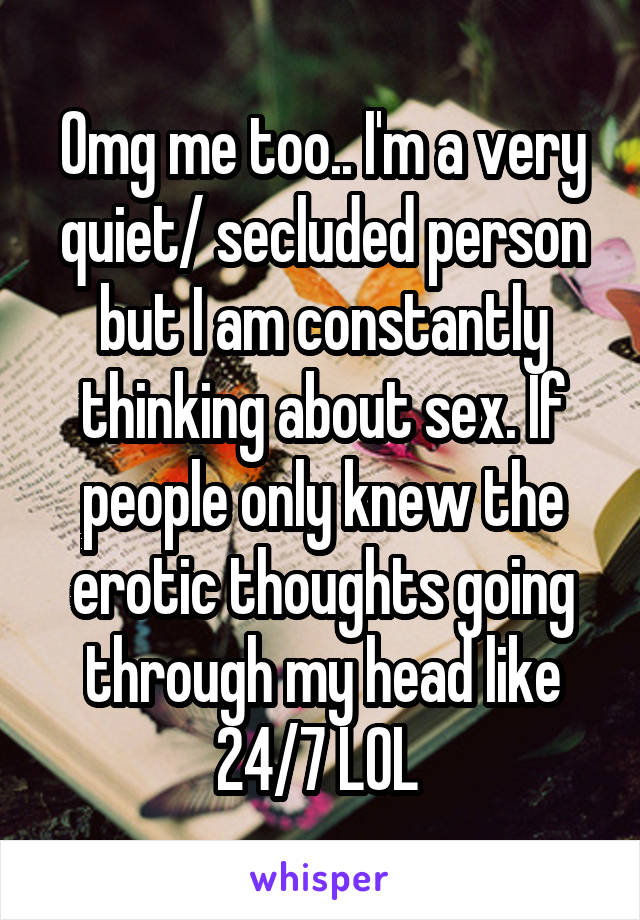 Omg me too.. I'm a very quiet/ secluded person but I am constantly thinking about sex. If people only knew the erotic thoughts going through my head like 24/7 LOL 