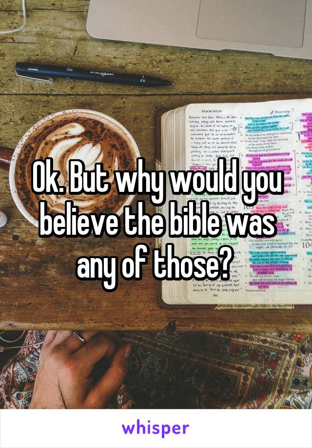 Ok. But why would you believe the bible was any of those? 
