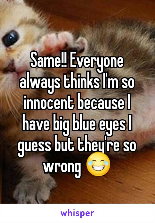 Same!! Everyone always thinks I'm so innocent because I have big blue eyes I guess but they're so wrong 😂