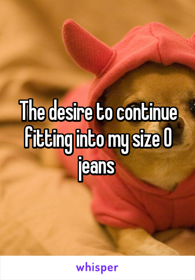The desire to continue fitting into my size 0 jeans 