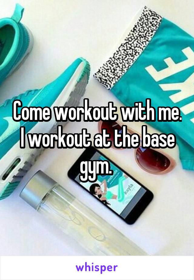 Come workout with me. I workout at the base gym. 