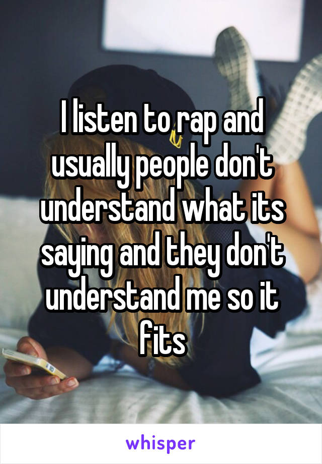 I listen to rap and usually people don't understand what its saying and they don't understand me so it fits