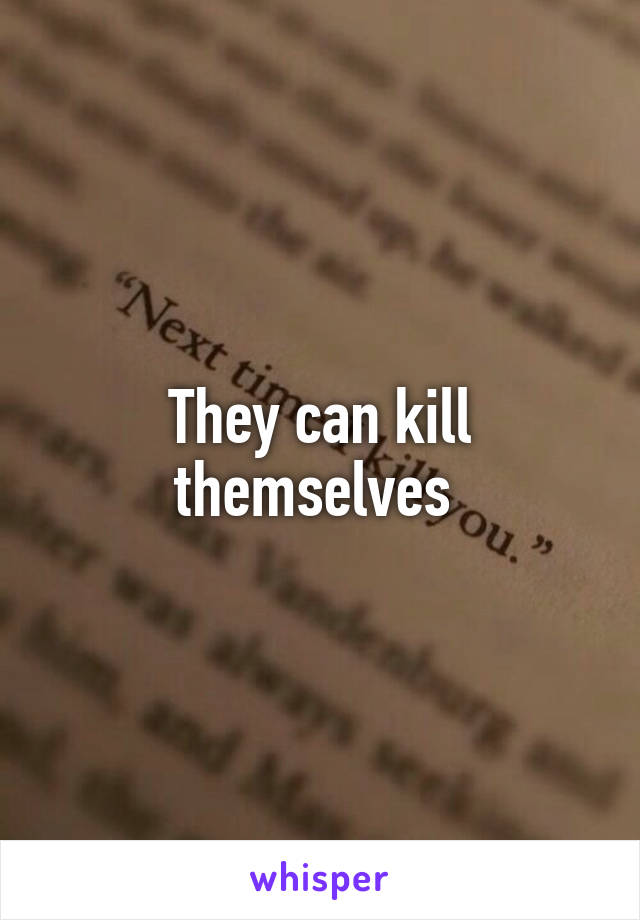 They can kill themselves 