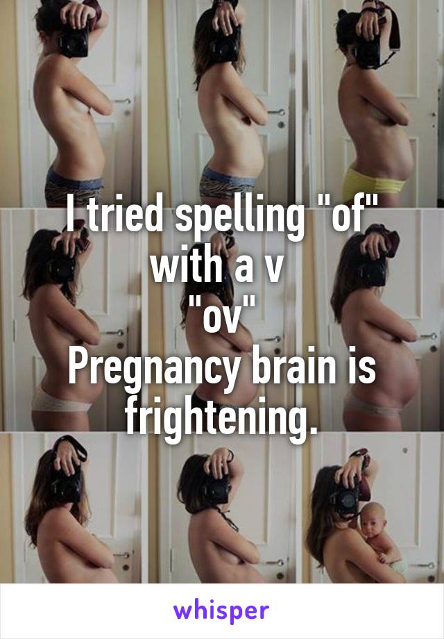 I tried spelling "of" with a v 
"ov"
Pregnancy brain is frightening.