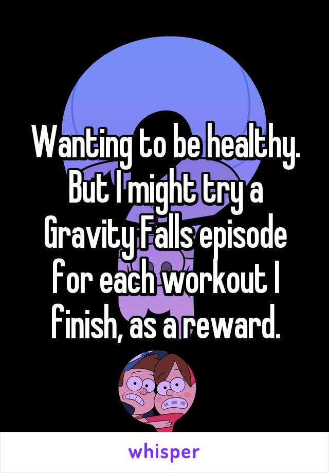 Wanting to be healthy. But I might try a Gravity Falls episode for each workout I finish, as a reward.