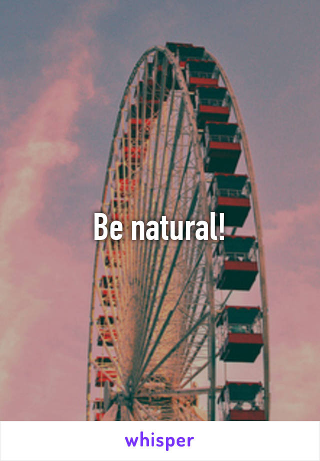 Be natural!