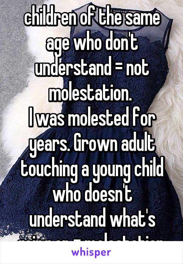 children of the same age who don't understand = not molestation. 
I was molested for years. Grown adult touching a young child who doesn't understand what's going on = molestation 