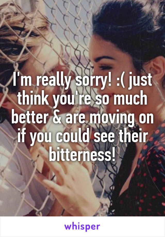 I'm really sorry! :( just think you're so much better & are moving on if you could see their bitterness!