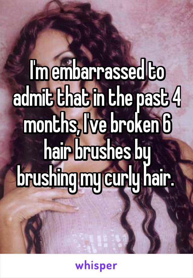 I'm embarrassed to admit that in the past 4 months, I've broken 6 hair brushes by brushing my curly hair. 
