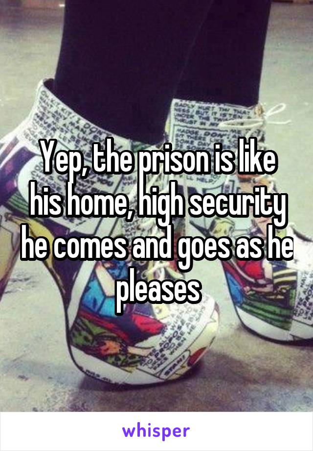 Yep, the prison is like his home, high security he comes and goes as he pleases