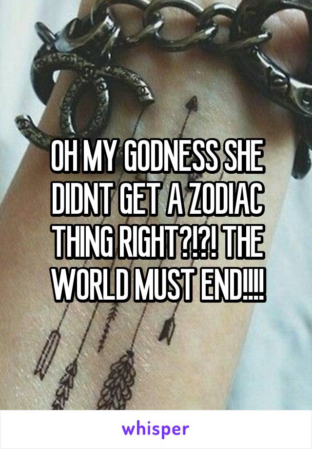 OH MY GODNESS SHE DIDNT GET A ZODIAC THING RIGHT?!?! THE WORLD MUST END!!!!
