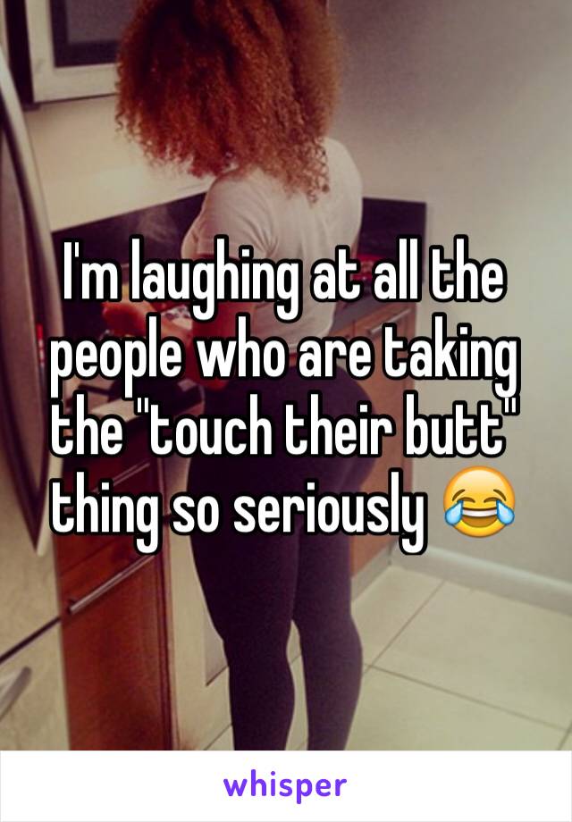 I'm laughing at all the people who are taking the "touch their butt" thing so seriously 😂