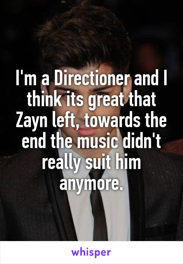I'm a Directioner and I think its great that Zayn left, towards the end the music didn't really suit him anymore.