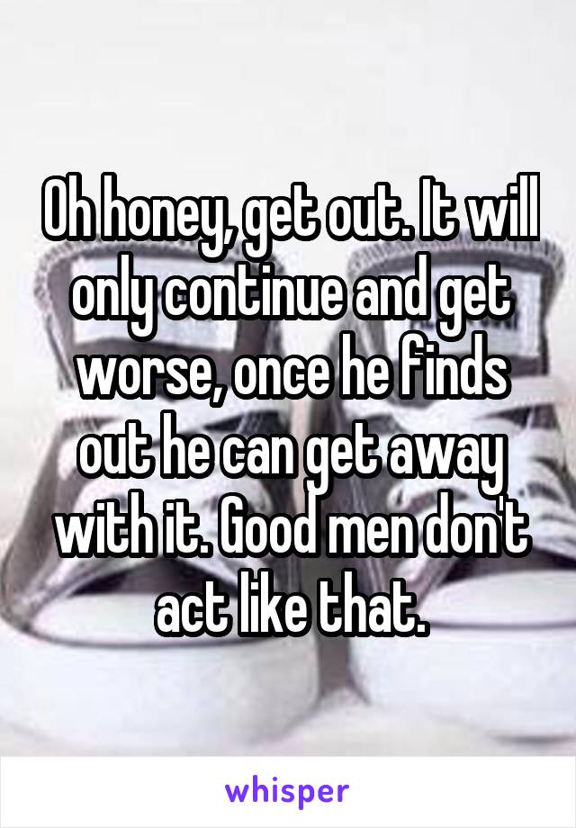 Oh honey, get out. It will only continue and get worse, once he finds out he can get away with it. Good men don't act like that.